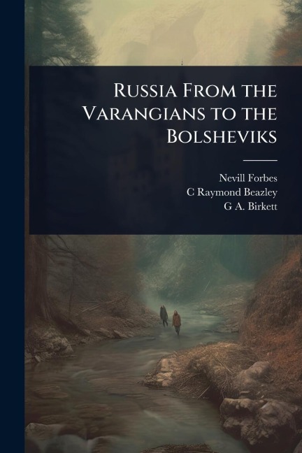 Russia From the Varangians to the Bolsheviks - Nevill Forbes, C Raymond Beazley, G a Birkett