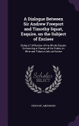Cover-Bild zum Titel 'A Dialogue Between Sir Andrew Freeport and Timothy Squat, Esquire, on the Subject of Excises: Being a Full Review of the Whole Dispute Concerning a Ch' von 'Freeport Andrew'