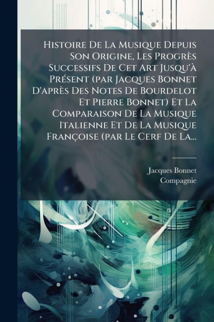 Histoire De La Musique Depuis Son Origine, Les Progrès Successifs De Cet Art Jusqu'Ã PrÃ(c)sent (par Jacques Bonnet D'après Des Notes De Bourdelot Et Pierre Bonnet) Et La Comparaison De La Musique Italienne Et De La Musique Françoise (par Le Cerf De La... - Jacques Bonnet, Compagnie