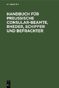 Handbuch für Preußische Consular-Beamte, Rheder, Schiffer und Befrachter - 