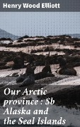 Cover-Bild zum Titel 'Our Arctic province : Alaska and the Seal Islands' von 'Henry Wood Elliott'