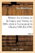 Histoire Des Relations de la France Avec Venise Du Xiiie Siècle À l'Avènement de Charles VIII Tome 2 - Paul-Michel Perret
