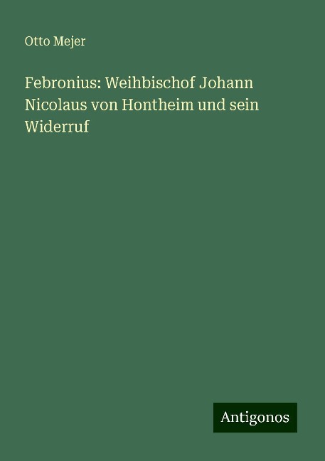 Febronius: Weihbischof Johann Nicolaus von Hontheim und sein Widerruf - Otto Mejer