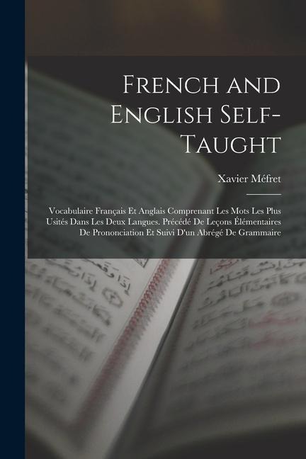 French and English Self-Taught: Vocabulaire Français Et Anglais Comprenant Les Mots Les Plus Usités Dans Les Deux Langues. Précédé De Leçons Élémentai - Xavier Méfret