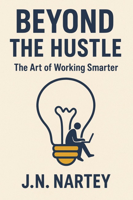 Beyond the Hustle: The Art of Working Smarter - J. N. Nartey