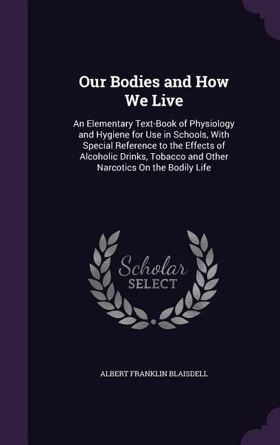 Our Bodies and How We Live: An Elementary Text-Book of Physiology and Hygiene for Use in Schools, With Special Reference to the Effects of Alcohol - Albert Franklin Blaisdell