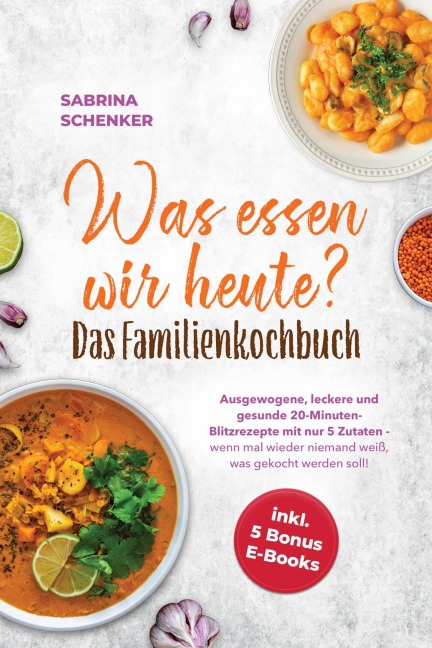 Was essen wir heute? Das Familienkochbuch:  Ausgewogene, leckere und gesunde 20-Minuten-Blitzrezepte mit nur 5 Zutaten - wenn mal wieder niemand weiß, was gekocht werden soll! - inkl. 5 Bonus E-Books - Sabrina Schenker