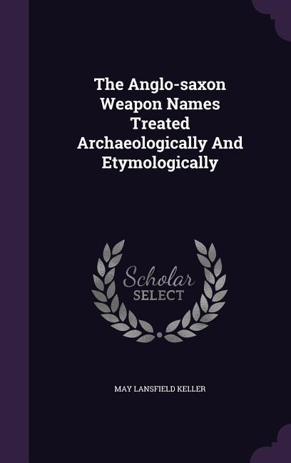 The Anglo-saxon Weapon Names Treated Archaeologically And Etymologically - May Lansfield Keller
