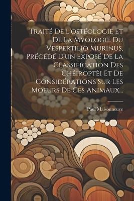 Traité De L'ostéologie Et De La Myologie Du Vespertilio Murinus, Précédé D'un Exposé De La Classification Des Chéiroptèi Et De Considérations Sur Les - Paul Maisonneuve