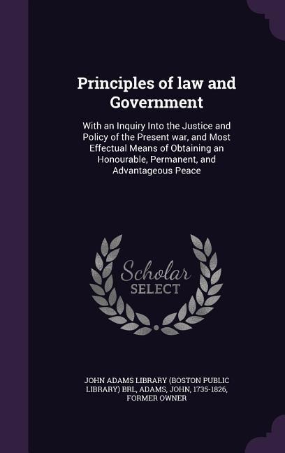 Principles of law and Government: With an Inquiry Into the Justice and Policy of the Present war, and Most Effectual Means of Obtaining an Honourable, - John Adams