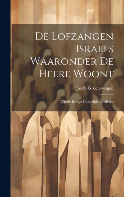 De Lofzangen Israels Waaronder De Heere Woont: Zijnde Eenige Geestelijke Liederen - Jacob Groenewegen
