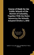 Course of Study for the Public Schools of the District of Columbia, Together With the Rules Governing the Schools. Adopted October 1, 1892 - 