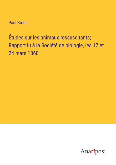 Études sur les animaux ressuscitants; Rapport lu à la Société de biologie, les 17 et 24 mars 1860 - Paul Broca