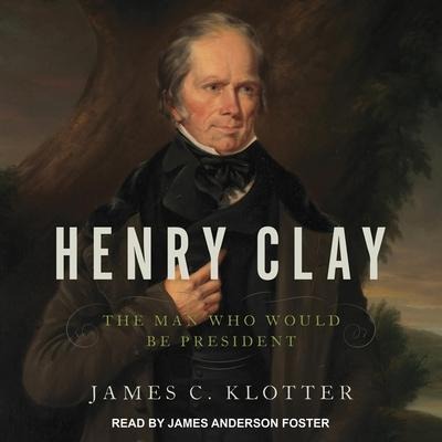 Henry Clay: The Man Who Would Be President - James C. Klotter