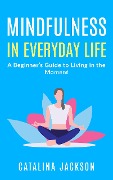 Cover-Bild zum Titel 'Mindfulness in Everyday Life: A Beginner's Guide to Living in the Moment' von 'Catalina Jackson'