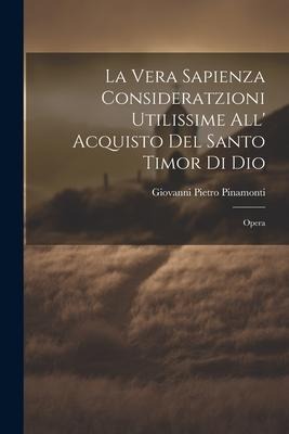 La Vera Sapienza Consideratzioni Utilissime All' Acquisto Del Santo Timor Di Dio: Opera - Giovanni Pietro Pinamonti
