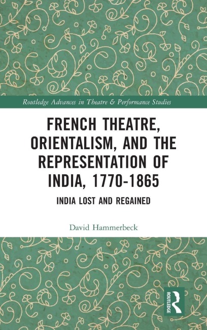French Theatre, Orientalism, and the Representation of India, 1770-1865 - David Hammerbeck