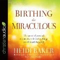 Birthing the Miraculous Lib/E: The Power of Personal Encounters with God to Change Your Life and the World - Heidi Baker