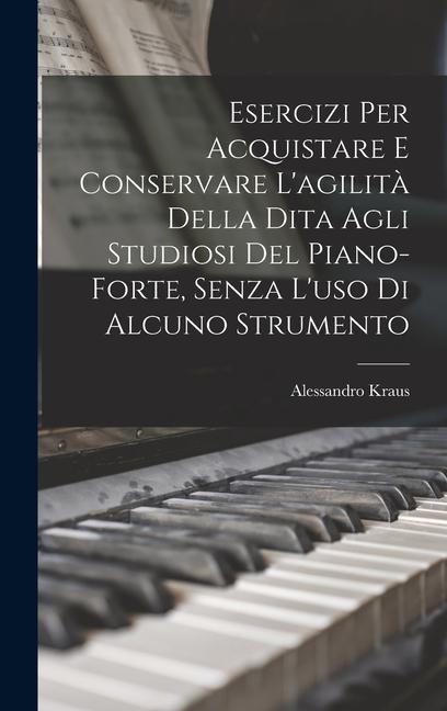 Esercizi Per Acquistare E Conservare L'agilità Della Dita Agli Studiosi Del Piano-Forte, Senza L'uso Di Alcuno Strumento - Alessandro Kraus