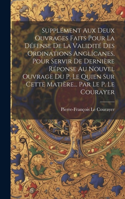 Supplément Aux Deux Ouvrages Faits Pour La Défense De La Validité Des Ordinations Anglicanes, Pour Servir De Dernière Réponse Au Nouvel Ouvrage Du P. - Pierre-François Le Courayer