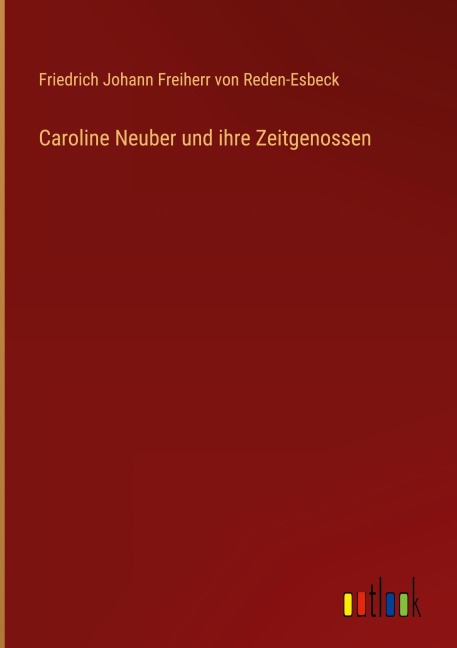 Caroline Neuber und ihre Zeitgenossen - Friedrich Johann Freiherr von Reden-Esbeck