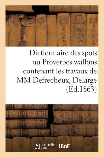Dictionnaire Des Spots Ou Proverbes Wallons Contenant Les Travaux de MM Defrecheux, Delarge - Joseph Dejardin