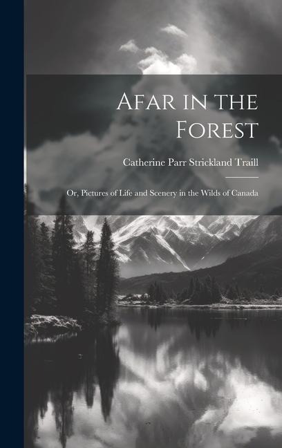 Afar in the Forest; Or, Pictures of Life and Scenery in the Wilds of Canada - Catherine Parr Strickland Traill