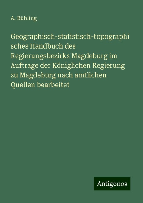Geographisch-statistisch-topographisches Handbuch des Regierungsbezirks Magdeburg im Auftrage der Königlichen Regierung zu Magdeburg nach amtlichen Quellen bearbeitet - A. Bühling