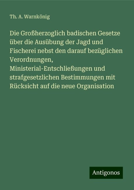 Die Großherzoglich badischen Gesetze über die Ausübung der Jagd und Fischerei nebst den darauf bezüglichen Verordnungen, Ministerial-Entschließungen und strafgesetzlichen Bestimmungen mit Rücksicht auf die neue Organisation - Th. A. Warnkönig