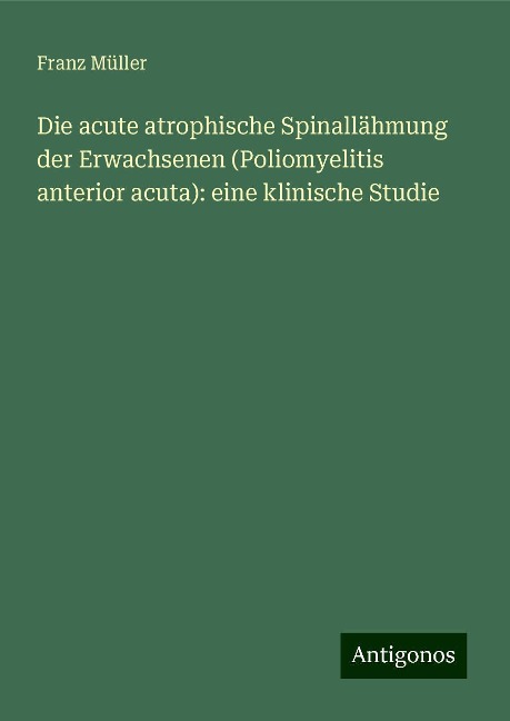 Die acute atrophische Spinallähmung der Erwachsenen (Poliomyelitis anterior acuta): eine klinische Studie - Franz Müller