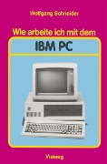 Wie arbeite ich mit dem IBM PC - Wolfgang Schneider