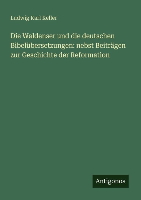 Die Waldenser und die deutschen Bibelübersetzungen: nebst Beiträgen zur Geschichte der Reformation - Ludwig Karl Keller