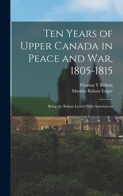Ten Years of Upper Canada in Peace and war, 1805-1815: Being the Ridout Letters With Annotations - Matilda Ridout Edgar, Thomas Y. Ridout