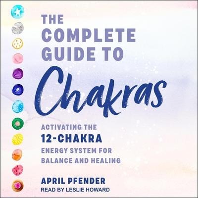 The Complete Guide to Chakras: Activating the 12 Chakra Energy System for Balance and Healing - April Pfender