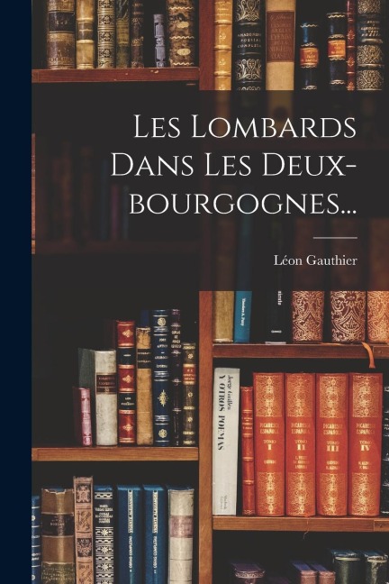 Les Lombards Dans Les Deux-bourgognes... - Léon Gauthier