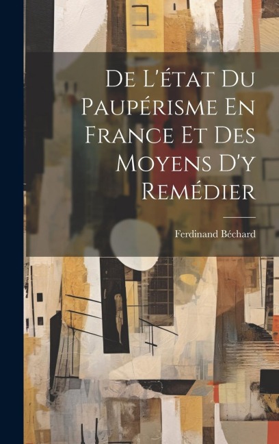 De L'état Du Paupérisme En France Et Des Moyens D'y Remédier - Ferdinand Béchard