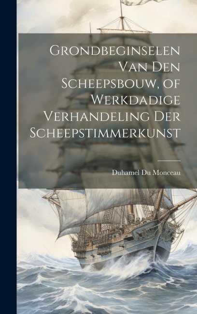 Grondbeginselen Van Den Scheepsbouw, of Werkdadige Verhandeling Der Scheepstimmerkunst - Duhamel Du Monceau