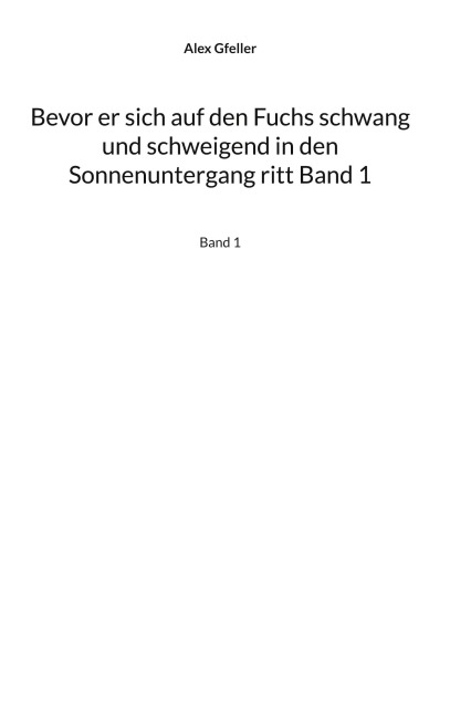 Bevor er sich auf den Fuchs schwang und schweigend in den Sonnenuntergang ritt Band 1 - Alex Gfeller
