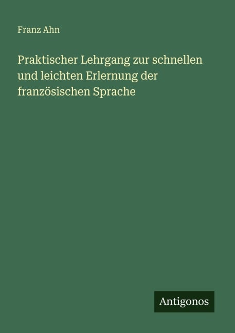 Praktischer Lehrgang zur schnellen und leichten Erlernung der französischen Sprache - Franz Ahn