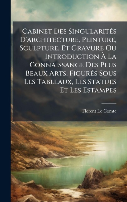 Cabinet Des SingularitÃ(c)s D'architecture, Peinture, Sculpture, Et Gravure Ou Introduction Ã La Connaissance Des Plus Beaux Arts, FigurÃ(c)s Sous Les Tableaux, Les Statues Et Les Estampes - Florent Le Comte