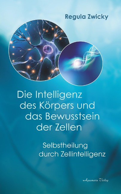 Die Intelligenz des Körpers und das Bewusstsein der Zellen: Selbstheilung durch Zellintelligenz - Regula Zwicky