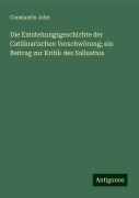 Die Entstehungsgeschichte der Catilinarischen Verschwörung; ein Beitrag zur Kritik des Sallustius - Constantin John