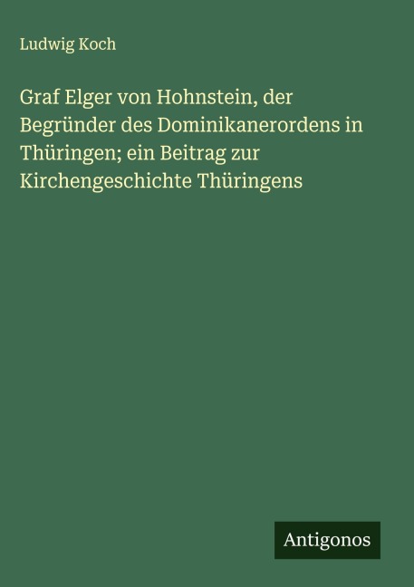 Graf Elger von Hohnstein, der Begründer des Dominikanerordens in Thüringen; ein Beitrag zur Kirchengeschichte Thüringens - Ludwig Koch