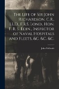 Cover-Bild zum Titel 'The Life of Sir John Richardson, C.R., LL.D., F.R.S. Lond., Hon. F. R. S. Edin., Inspector of Naval Hospitals and Fleets, &c. &c. &c. [microform]' von 'John McIlraith'