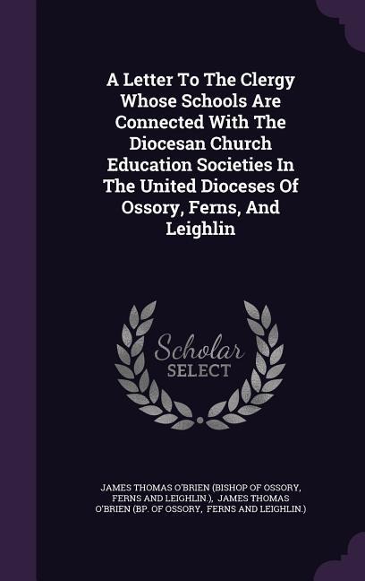 A  Letter to the Clergy Whose Schools Are Connected with the Diocesan Church Education Societies in the United Dioceses of Ossory, Ferns, and Leighli - 