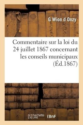 Commentaire sur la loi du 24 juillet 1867 concernant les conseils municipaux - Wion D Onzy-G