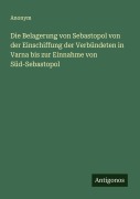 Cover-Bild zum Titel 'Die Belagerung von Sebastopol von der Einschiffung der Verbündeten in Varna bis zur Einnahme von Süd-Sebastopol' von 'Anonym'