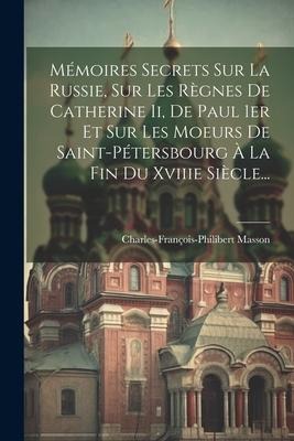 Mémoires Secrets Sur La Russie, Sur Les Règnes De Catherine Ii, De Paul 1er Et Sur Les Moeurs De Saint-pétersbourg À La Fin Du Xviiie Siècle... - Charles-François-Philibert Masson