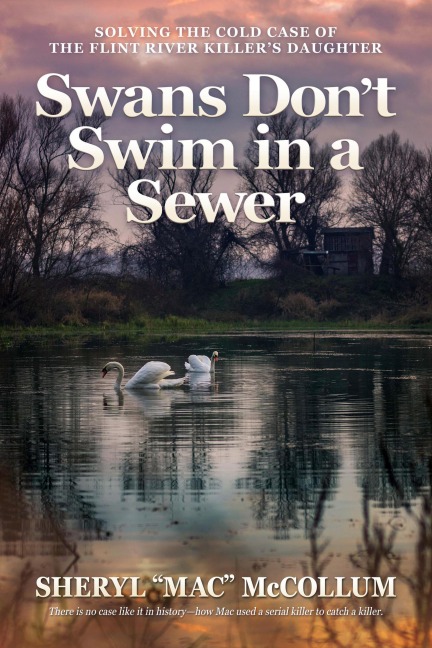 Swans Don't Swim in a Sewer: Solving the Cold Case of the Flint River Killer's Daughter - Sheryl "Mac" McCollum