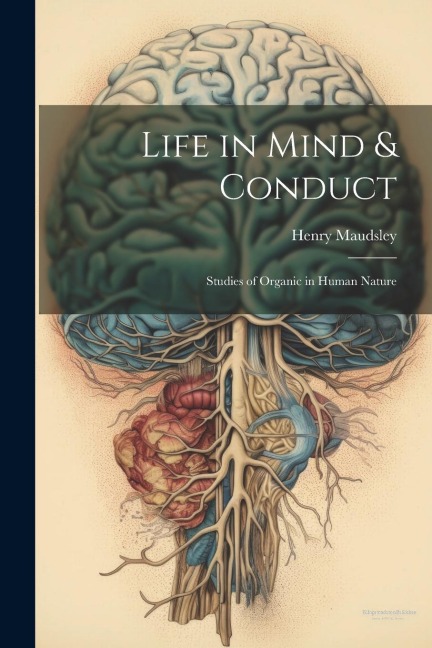 Life in Mind & Conduct: Studies of Organic in Human Nature - Henry Maudsley